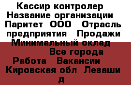 Кассир-контролер › Название организации ­ Паритет, ООО › Отрасль предприятия ­ Продажи › Минимальный оклад ­ 22 000 - Все города Работа » Вакансии   . Кировская обл.,Леваши д.